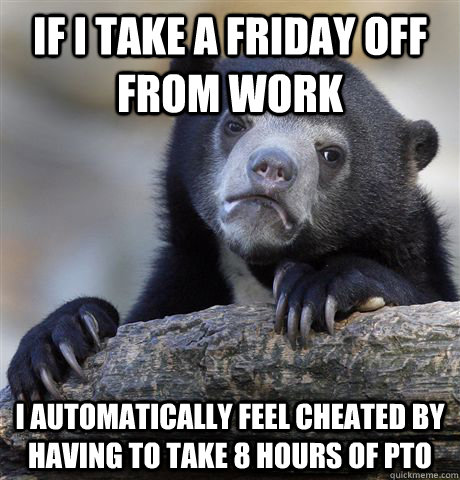 If I take a friday off from work I automatically feel cheated by having to take 8 hours of PTO  Confession Bear