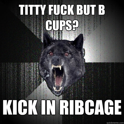 Titty fuck but b cups? kick in ribcage    Insanity Wolf