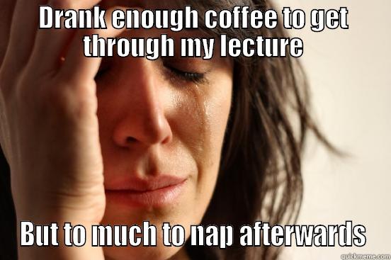 DRANK ENOUGH COFFEE TO GET THROUGH MY LECTURE BUT TO MUCH TO NAP AFTERWARDS First World Problems
