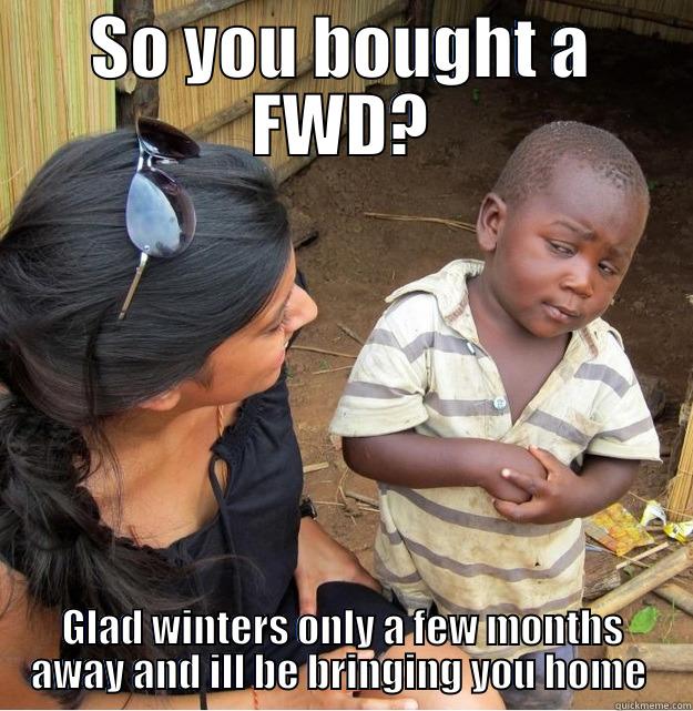 Fwd bust - SO YOU BOUGHT A FWD? GLAD WINTERS ONLY A FEW MONTHS AWAY AND ILL BE BRINGING YOU HOME  Skeptical Third World Kid