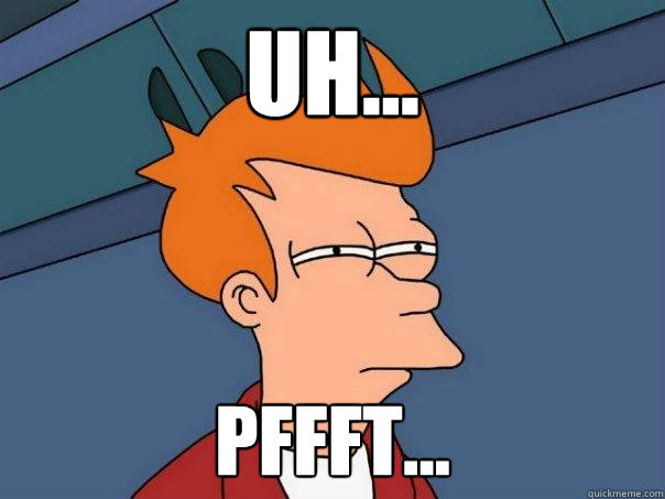 Uh... Pffft...  Futurama Fry