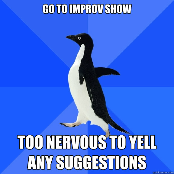 go to improv show too nervous to yell any suggestions  Socially Awkward Penguin