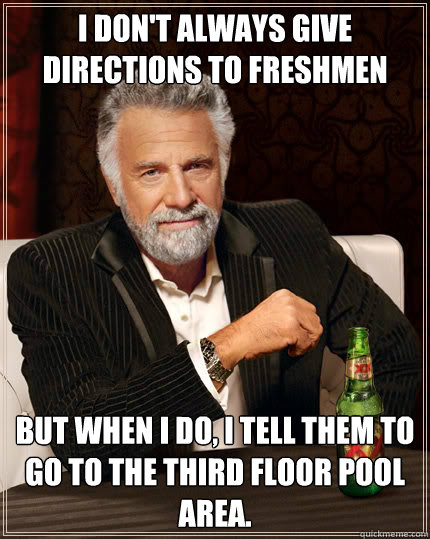 I don't always give directions to freshmen But when I do, I tell them to go to the third floor pool area.  Dos Equis man