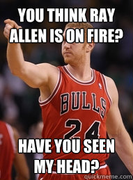 You think ray allen is on fire? have you seen my head?  Brian Scalabrine