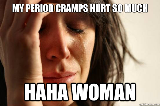 my period cramps hurt so much haha woman  First World Problems