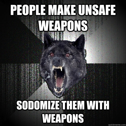 People make unsafe weapons Sodomize them with weapons  Insanity Wolf