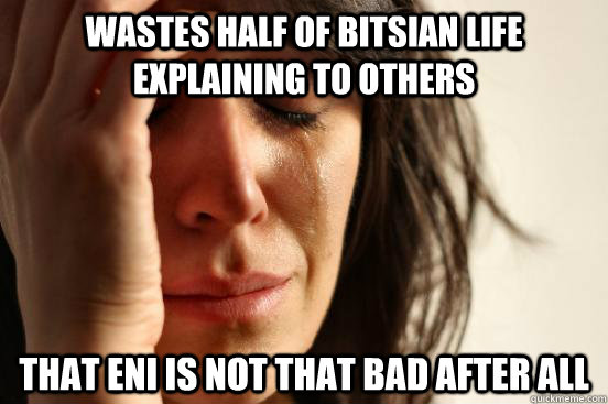 wastes half of bitsian life explaining to others that eni is not that bad after all  First World Problems