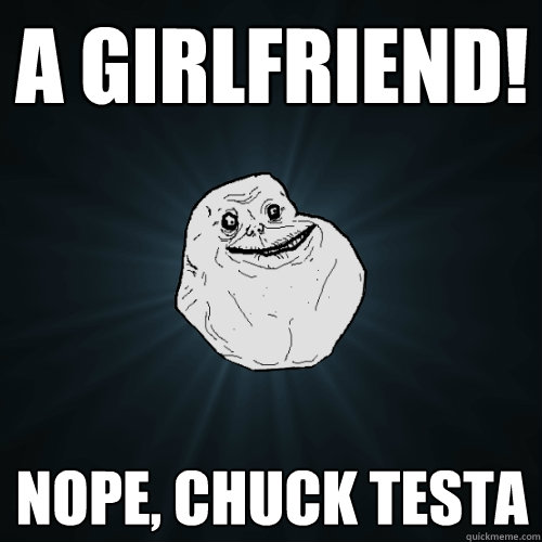 a girlfriend! nope, chuck testa  Forever Alone