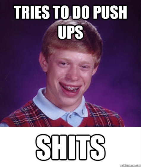 tries to do push ups  shits   Bad Luck Brain