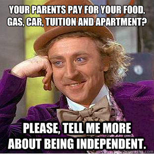 Your parents pay for your food, gas, car, tuition and apartment?
 Please, tell me more about being independent. - Your parents pay for your food, gas, car, tuition and apartment?
 Please, tell me more about being independent.  Condescending Wonka