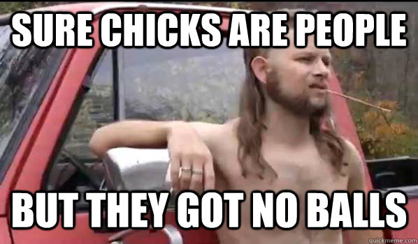 Sure chicks are people But they got no balls  Almost Politically Correct Redneck