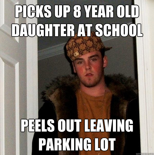 Picks up 8 year old daughter at school Peels out leaving parking lot  Scumbag Steve