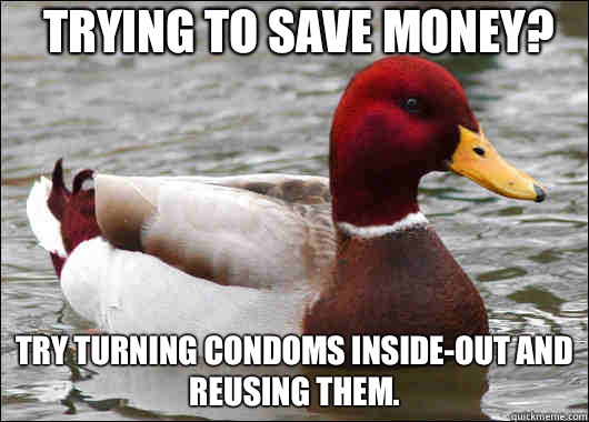 Trying to save money? Try turning condoms inside-out and reusing them.  Malicious Advice Mallard