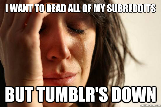 I want to read all of my subreddits but tumblr's down  First World Problems