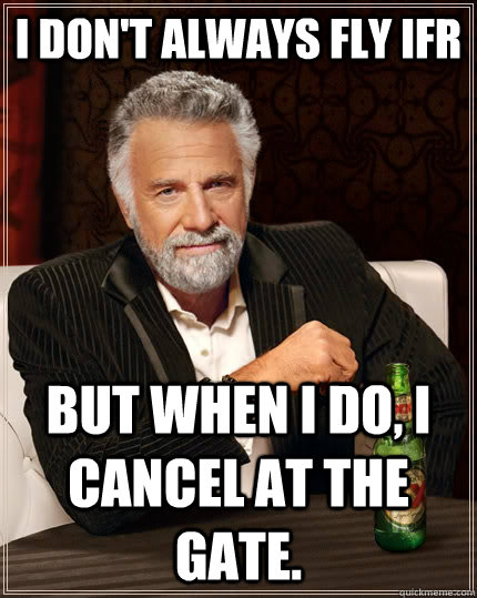 i don't always fly ifr but when I do, I cancel at the gate.  The Most Interesting Man In The World