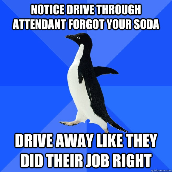 Notice drive through attendant forgot your soda Drive away like they did their job right  Socially Awkward Penguin
