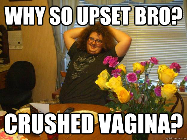 Why so upset bro? Crushed vagina?  - Why so upset bro? Crushed vagina?   Anonymous Austin