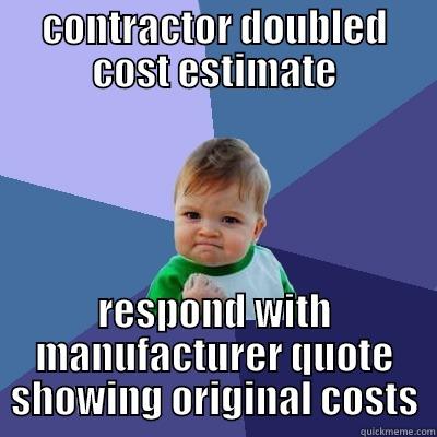 CONTRACTOR DOUBLED COST ESTIMATE RESPOND WITH MANUFACTURER QUOTE SHOWING ORIGINAL COSTS Success Kid