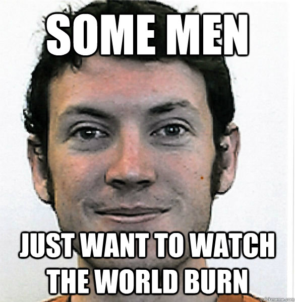Some men just want to watch the world burn - Some men just want to watch the world burn  James Holmes