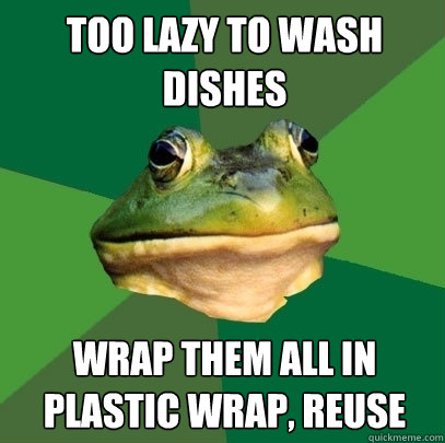 Too lazy to wash dishes Wrap them all in plastic wrap, reuse  Foul Bachelor Frog