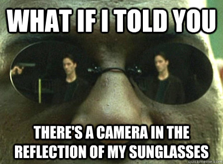 What if I told you There's a camera in the reflection of my sunglasses  
