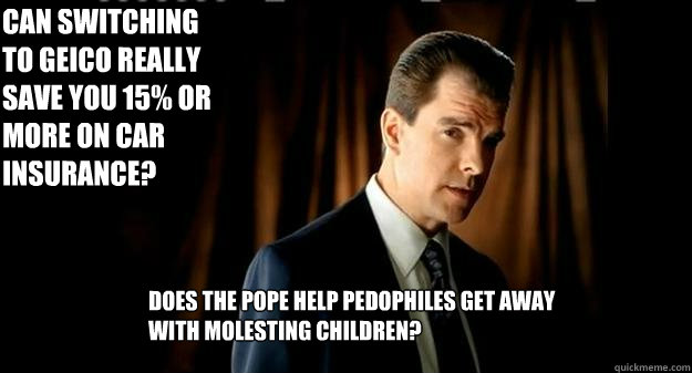 Does the pope help pedophiles get away with molesting children? Can switching to geico really save you 15% or more on car insurance? - Does the pope help pedophiles get away with molesting children? Can switching to geico really save you 15% or more on car insurance?  Does switching to Geico...