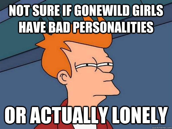 Not sure if Gonewild girls have bad personalities Or actually lonely   Futurama Fry