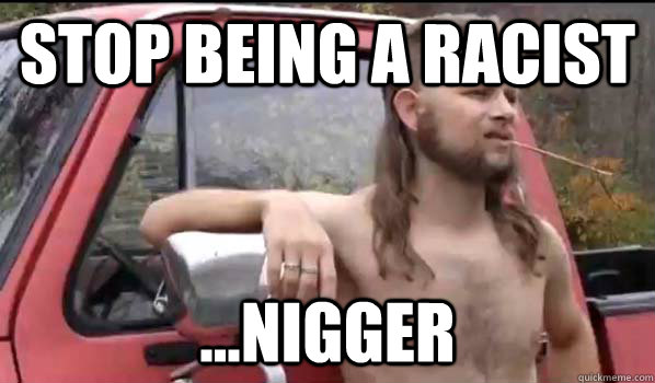 Stop being a racist ...nigger  Almost Politically Correct Redneck