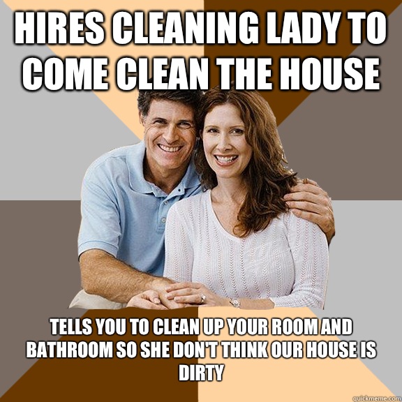 Hires cleaning lady to come clean the house Tells you to clean up your room and bathroom so she don't think our house is dirty  Scumbag Parents