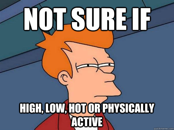 Not sure if High, low, hot or physically active  Futurama Fry