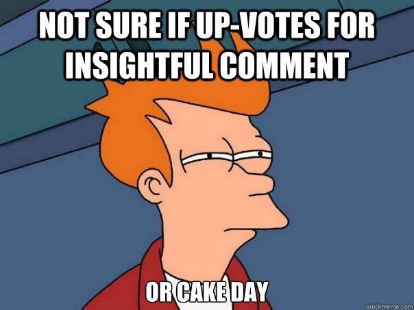 not sure if up-votes for insightful comment or cake day  Futurama Fry