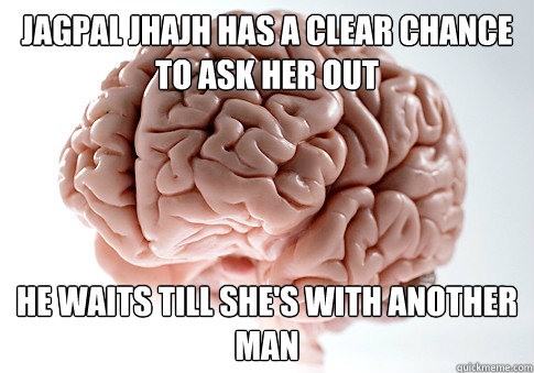 jagpal jhajh has a clear chance to ask her out  he waits till she's with another man  Scumbag Brain