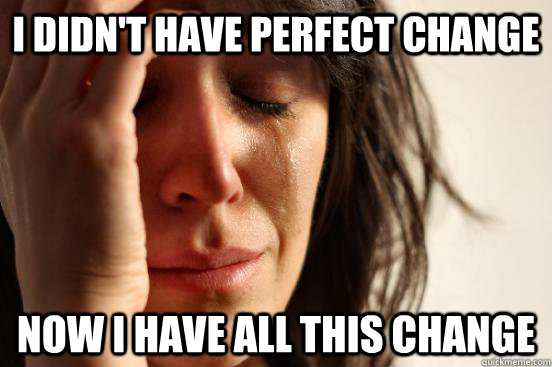 I didn't have perfect change Now I have all this change  First World Problems