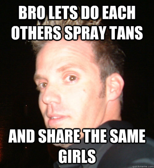 Bro lets do each others spray tans And share the same girls  
