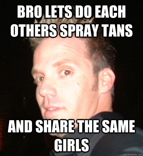 Bro lets do each others spray tans And share the same girls - Bro lets do each others spray tans And share the same girls  idunnolol