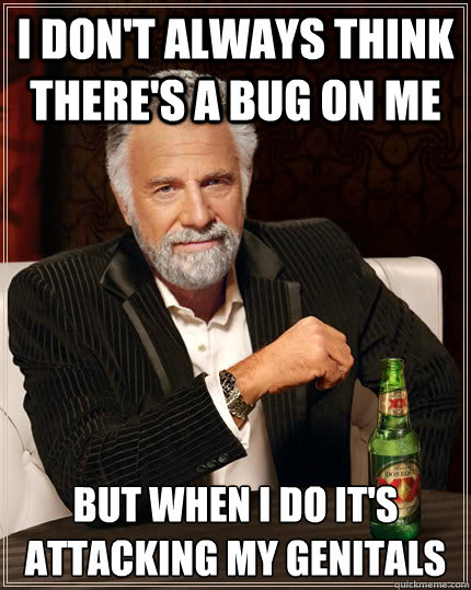 i don't always think there's a bug on me but when I do it's attacking my genitals  The Most Interesting Man In The World