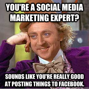 You're a social media marketing expert? Sounds like you're really good at posting things to facebook.  Creepy Wonka