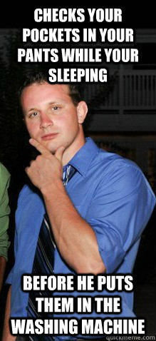 Checks your pockets in your pants while your sleeping Before he puts them in the washing machine  