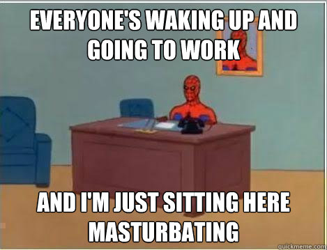 Everyone's waking up and going to work And I'm just sitting here masturbating  Amazing Spiderman