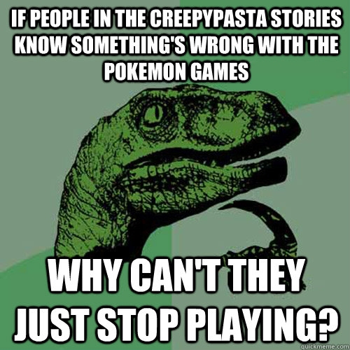 If people in the creepypasta stories know something's wrong with the pokemon games Why can't they just stop playing?  Philosoraptor