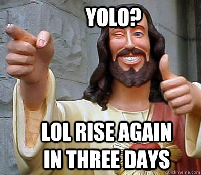 Yolo? Lol Rise again in three days  
