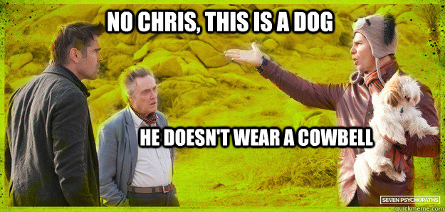 No Chris, this is a dog he doesn't wear a cowbell  Seven Psychopaths