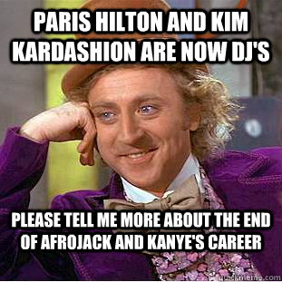 paris hilton and kim kardashion are now dj's  please tell me more about the end of afrojack and kanye's career - paris hilton and kim kardashion are now dj's  please tell me more about the end of afrojack and kanye's career  Condescending Wonka