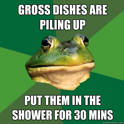 gross dishes are piling up put them in the shower for 30 mins  Foul Bachelor Frog