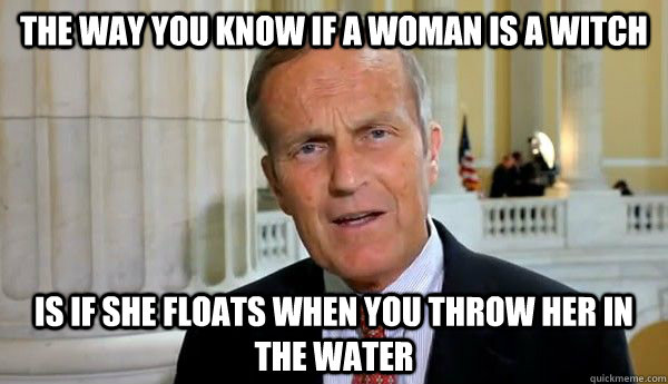 The way you know if a woman is a witch Is if she floats when you throw her in the water - The way you know if a woman is a witch Is if she floats when you throw her in the water  Caveman Congressman