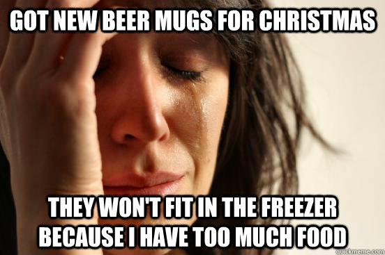 Got new beer mugs for Christmas They won't fit in the freezer because I have too much food  First World Problems