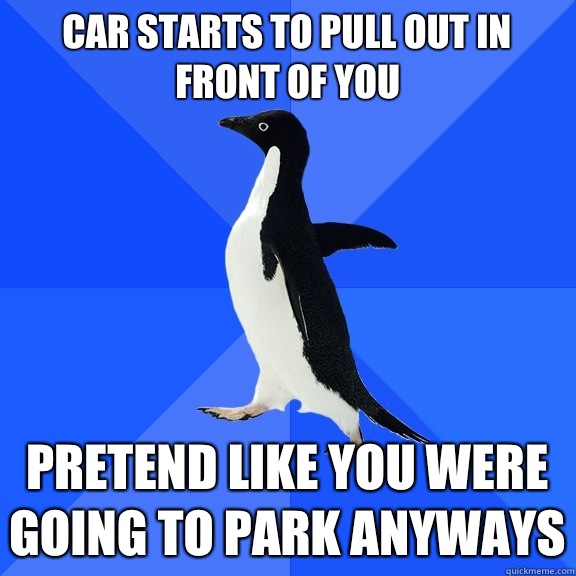 Car starts to pull out in front of you Pretend like you were going to park anyways  Socially Awkward Penguin