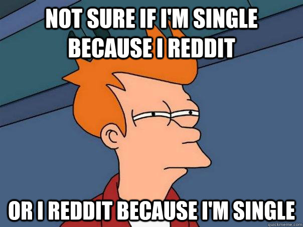 not sure if i'm single because i reddit or i reddit because i'm single  FuturamaFry