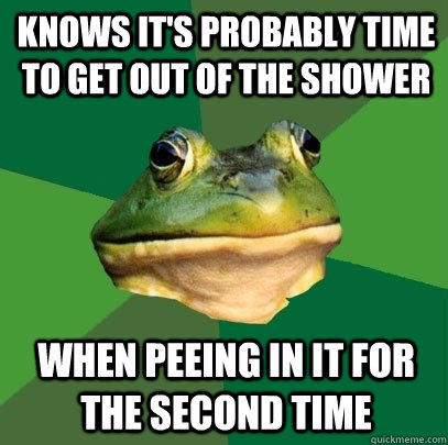 Knows it's probably time to get out of the shower When peeing in it for the second time  