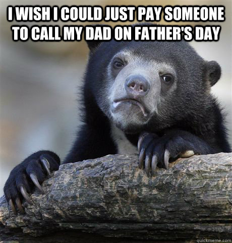 I wish I could just pay someone to call my Dad on father's Day   Confession Bear